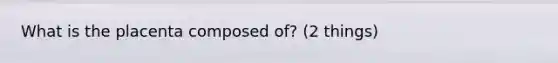 What is the placenta composed of? (2 things)