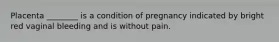 Placenta ________ is a condition of pregnancy indicated by bright red vaginal bleeding and is without pain.