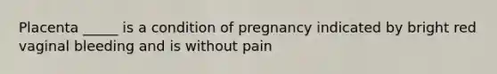 Placenta _____ is a condition of pregnancy indicated by bright red vaginal bleeding and is without pain