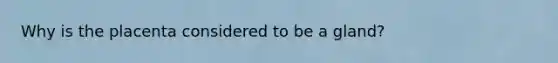 Why is the placenta considered to be a gland?