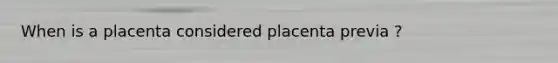 When is a placenta considered placenta previa ?