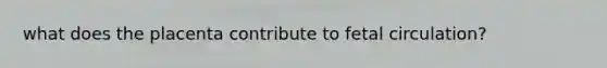 what does the placenta contribute to fetal circulation?