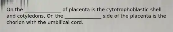 On the _______________ of placenta is the cytotrophoblastic shell and cotyledons. On the _______________ side of the placenta is the chorion with the umbilical cord.