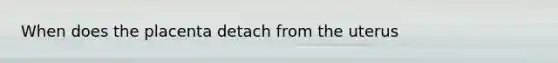 When does the placenta detach from the uterus