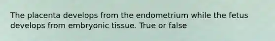 The placenta develops from the endometrium while the fetus develops from embryonic tissue. True or false