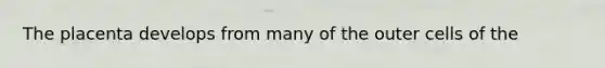The placenta develops from many of the outer cells of the