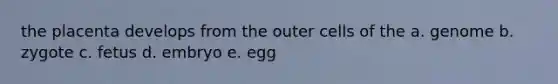 the placenta develops from the outer cells of the a. genome b. zygote c. fetus d. embryo e. egg