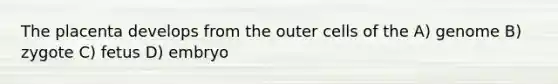 The placenta develops from the outer cells of the A) genome B) zygote C) fetus D) embryo
