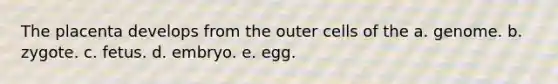 The placenta develops from the outer cells of the a. genome. b. zygote. c. fetus. d. embryo. e. egg.