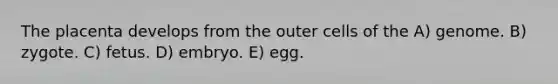 The placenta develops from the outer cells of the A) genome. B) zygote. C) fetus. D) embryo. E) egg.