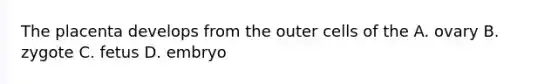 The placenta develops from the outer cells of the A. ovary B. zygote C. fetus D. embryo