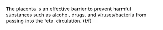 The placenta is an effective barrier to prevent harmful substances such as alcohol, drugs, and viruses/bacteria from passing into the fetal circulation. (t/f)