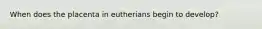 When does the placenta in eutherians begin to develop?