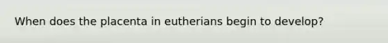 When does the placenta in eutherians begin to develop?