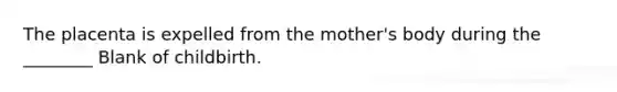 The placenta is expelled from the mother's body during the ________ Blank of childbirth.
