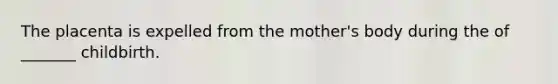 The placenta is expelled from the mother's body during the of _______ childbirth.