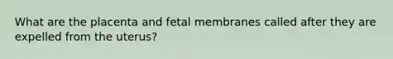 What are the placenta and fetal membranes called after they are expelled from the uterus?