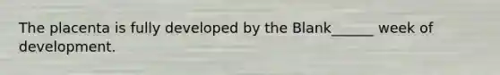 The placenta is fully developed by the Blank______ week of development.