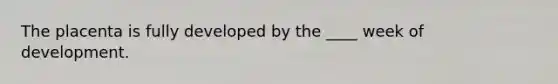 The placenta is fully developed by the ____ week of development.