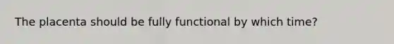 The placenta should be fully functional by which time?