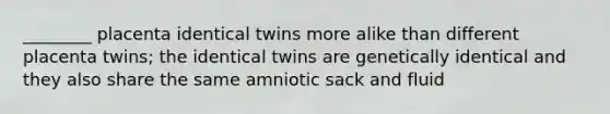 ________ placenta identical twins more alike than different placenta twins; the identical twins are genetically identical and they also share the same amniotic sack and fluid