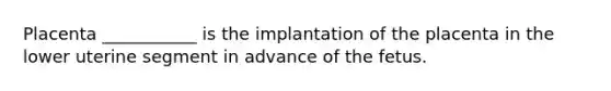 Placenta ___________ is the implantation of the placenta in the lower uterine segment in advance of the fetus.