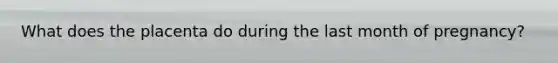 What does the placenta do during the last month of pregnancy?