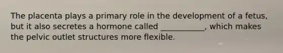 The placenta plays a primary role in the development of a fetus, but it also secretes a hormone called ___________, which makes the pelvic outlet structures more flexible.