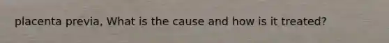 placenta previa, What is the cause and how is it treated?