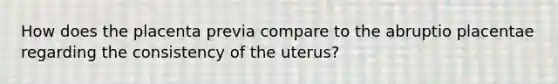 How does the placenta previa compare to the abruptio placentae regarding the consistency of the uterus?