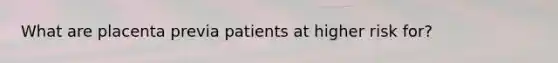 What are placenta previa patients at higher risk for?