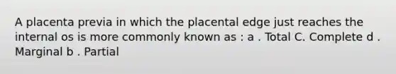 A placenta previa in which the placental edge just reaches the internal os is more commonly known as : a . Total C. Complete d . Marginal b . Partial