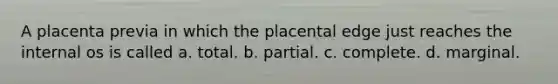 A placenta previa in which the placental edge just reaches the internal os is called a. total. b. partial. c. complete. d. marginal.