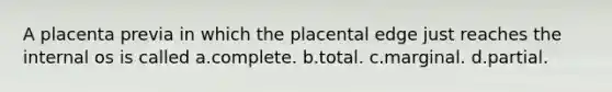 A placenta previa in which the placental edge just reaches the internal os is called a.complete. b.total. c.marginal. d.partial.