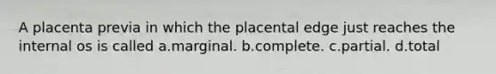 A placenta previa in which the placental edge just reaches the internal os is called a.marginal. b.complete. c.partial. d.total