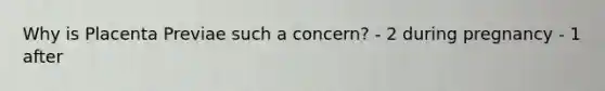 Why is Placenta Previae such a concern? - 2 during pregnancy - 1 after