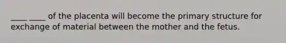 ____ ____ of the placenta will become the primary structure for exchange of material between the mother and the fetus.