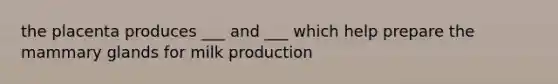 the placenta produces ___ and ___ which help prepare the mammary glands for milk production