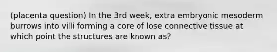 (placenta question) In the 3rd week, extra embryonic mesoderm burrows into villi forming a core of lose <a href='https://www.questionai.com/knowledge/kYDr0DHyc8-connective-tissue' class='anchor-knowledge'>connective tissue</a> at which point the structures are known as?