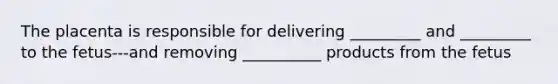 The placenta is responsible for delivering _________ and _________ to the fetus---and removing __________ products from the fetus