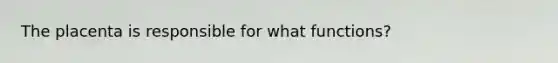 The placenta is responsible for what functions?
