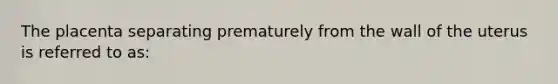 The placenta separating prematurely from the wall of the uterus is referred to as: