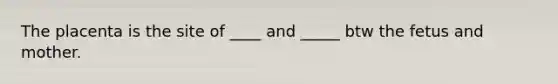 The placenta is the site of ____ and _____ btw the fetus and mother.