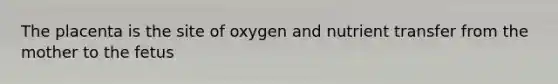 The placenta is the site of oxygen and nutrient transfer from the mother to the fetus