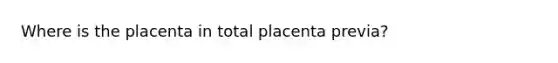 Where is the placenta in total placenta previa?