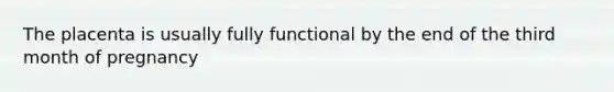 The placenta is usually fully functional by the end of the third month of pregnancy