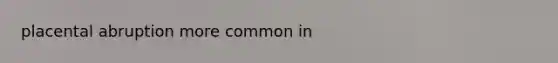 placental abruption more common in