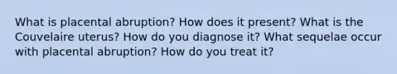 What is placental abruption? How does it present? What is the Couvelaire uterus? How do you diagnose it? What sequelae occur with placental abruption? How do you treat it?