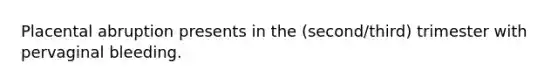 Placental abruption presents in the (second/third) trimester with pervaginal bleeding.