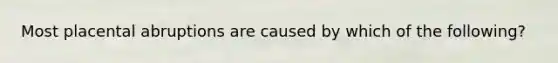 Most placental abruptions are caused by which of the following?
